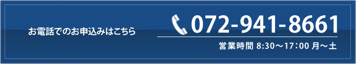 お電話でのお申込みはこちら 072-941-8661 営業時間 8:30～17：00 月～土